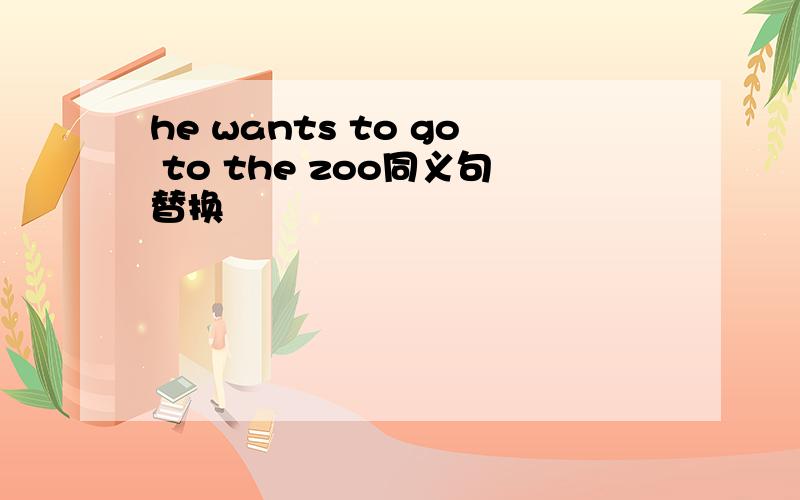 he wants to go to the zoo同义句替换
