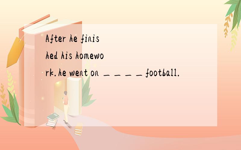 After he finished his homework.he went on ____football.
