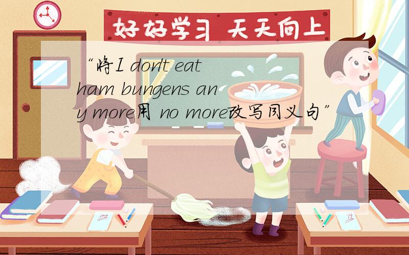 “将I don't eat ham bungens any more用 no more改写同义句”