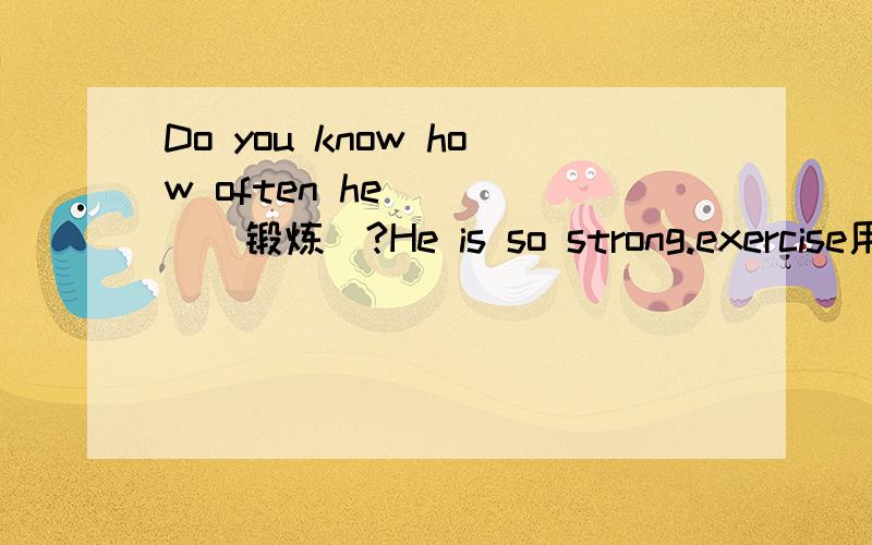 Do you know how often he ____（锻炼）?He is so strong.exercise用加单三吗