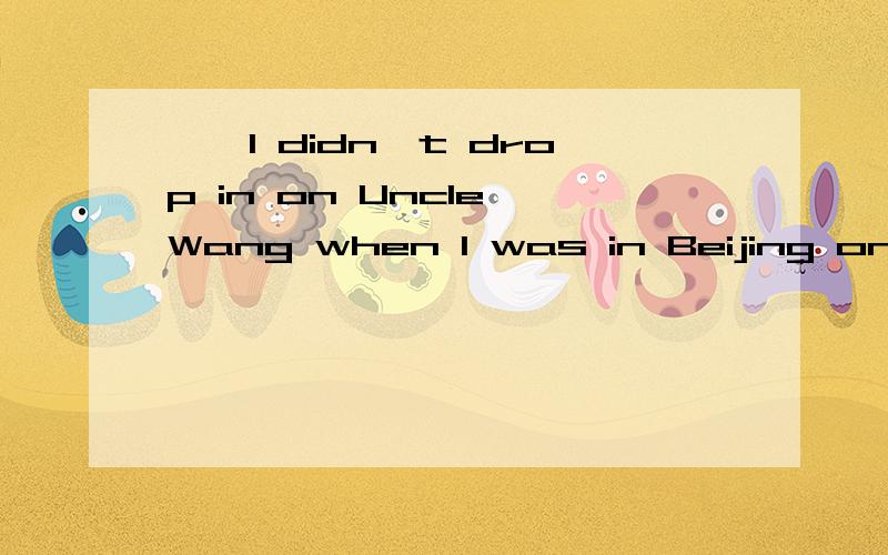 ——I didn't drop in on Uncle Wang when I was in Beijing on business.——I didn't drop in on Uncle Wang when I was in Beijing on -business.----I think you___.After all,he once helped us out with money.A.should have to         B.ought to have答