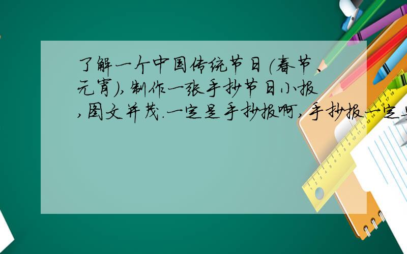 了解一个中国传统节日(春节、元宵),制作一张手抄节日小报,图文并茂.一定是手抄报啊,手抄报一定要精美~ヾ(@^▽^@)ノ