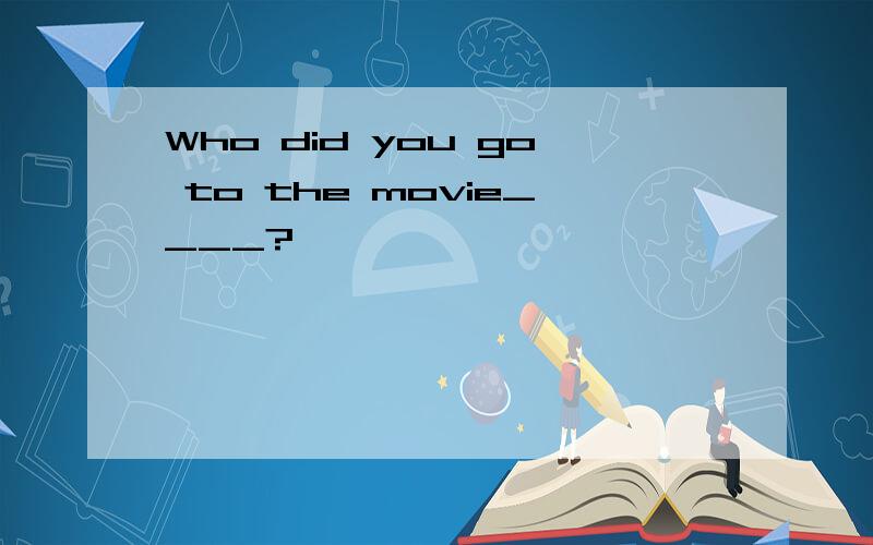 Who did you go to the movie____?