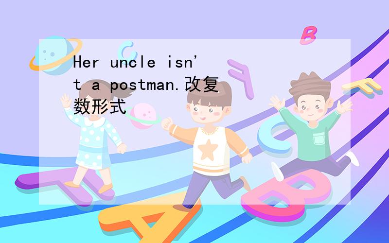 Her uncle isn't a postman.改复数形式