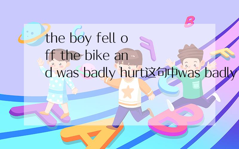 the boy fell off the bike and was badly hurt这句中was badly hurt为什么这么排列?怎么翻译?badly 不是应该放后面吗?