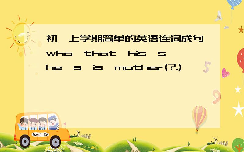 初一上学期简单的英语连词成句who,that,his,she's,is,mother(?.)