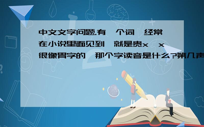中文文字问题.有一个词,经常在小说里面见到,就是贵x…x很像胃字的,那个字读音是什么?第几声?