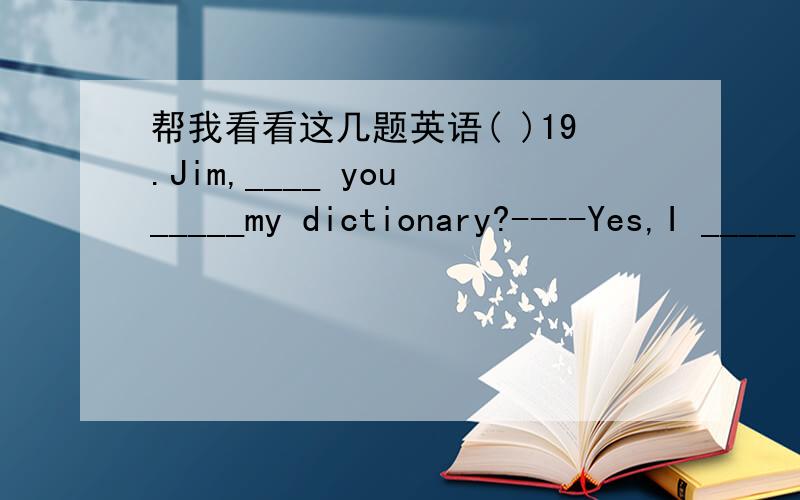 帮我看看这几题英语( )19.Jim,____ you _____my dictionary?----Yes,I _____it on Lin Tao’s desk five minutes ago.A.have seen/ have seen B.did you/saw C.have seen/saw D.did see/ have seen( ) 20.He has ______been to Beijing ,has he?A.already B.y