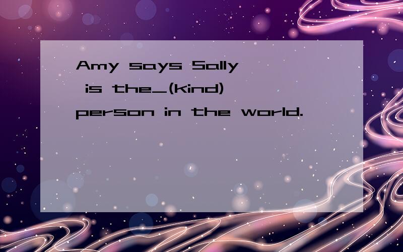 Amy says Sally is the_(kind)person in the world.