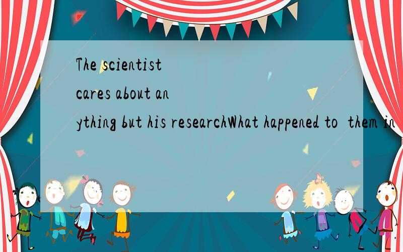 The scientist cares about anything but his researchWhat happened to  them in  the  end  of  the story改错
