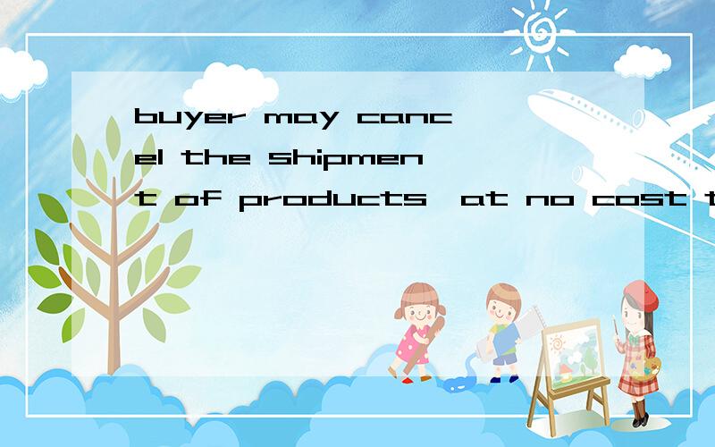 buyer may cancel the shipment of products,at no cost to the buyer