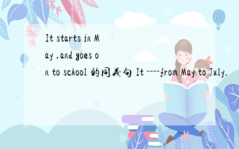 It starts in May ,and goes on to school 的同义句 It ----from May to July.