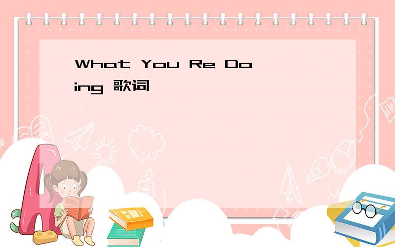 What You Re Doing 歌词