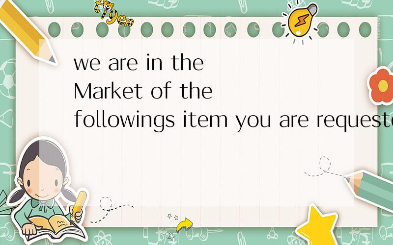 we are in the Market of the followings item you are requestd to send us the price and delivery terms.这句话怎么翻译 语法上怎么解释?