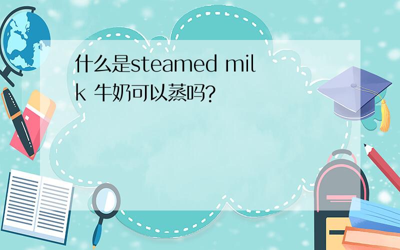 什么是steamed milk 牛奶可以蒸吗?