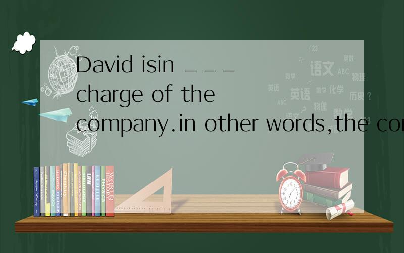 David isin ___charge of the company.in other words,the conpany is in __charge of himA the,theB the,/C /,theD / ./