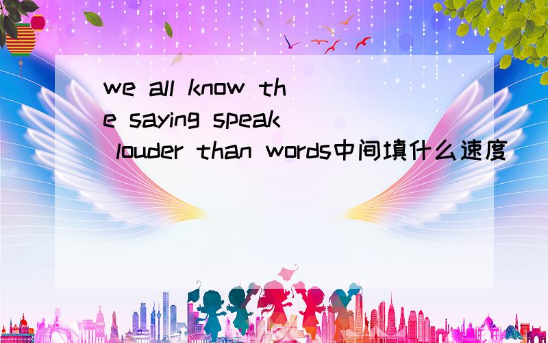 we all know the saying speak louder than words中间填什么速度