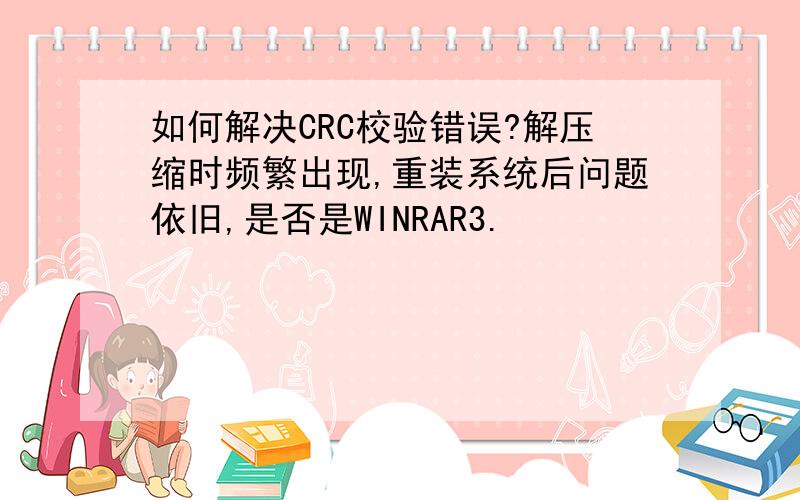 如何解决CRC校验错误?解压缩时频繁出现,重装系统后问题依旧,是否是WINRAR3.