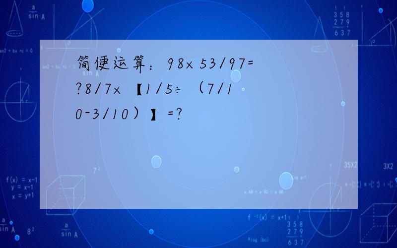 简便运算：98×53/97=?8/7×【1/5÷（7/10-3/10）】=?