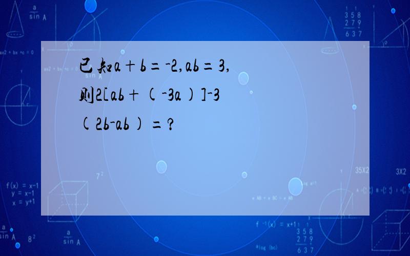 已知a+b=-2,ab=3,则2[ab+(-3a)]-3(2b-ab)=?