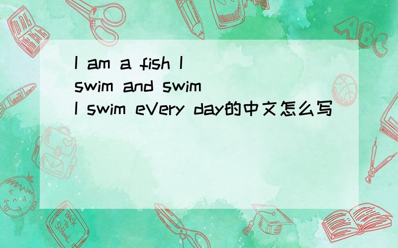 I am a fish I swim and swim I swim eVery day的中文怎么写