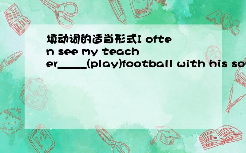 填动词的适当形式I often see my teacher_____(play)football with his son on the playground.