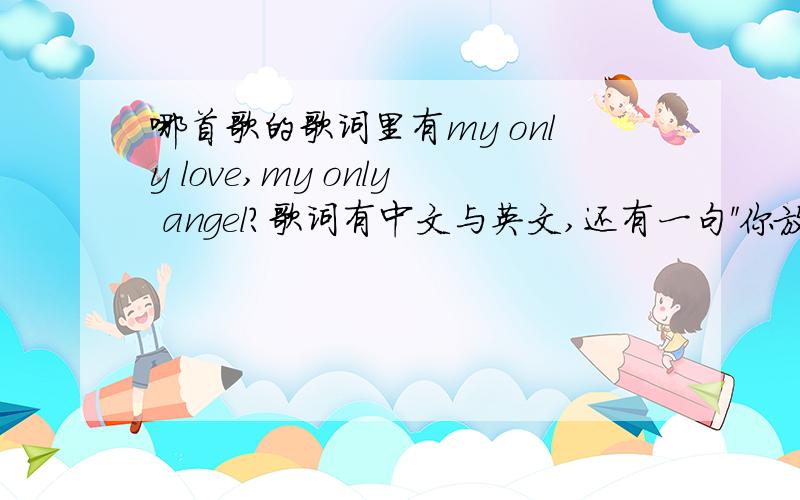 哪首歌的歌词里有my only love,my only angel?歌词有中文与英文,还有一句＂你放走他,留下了我＂,