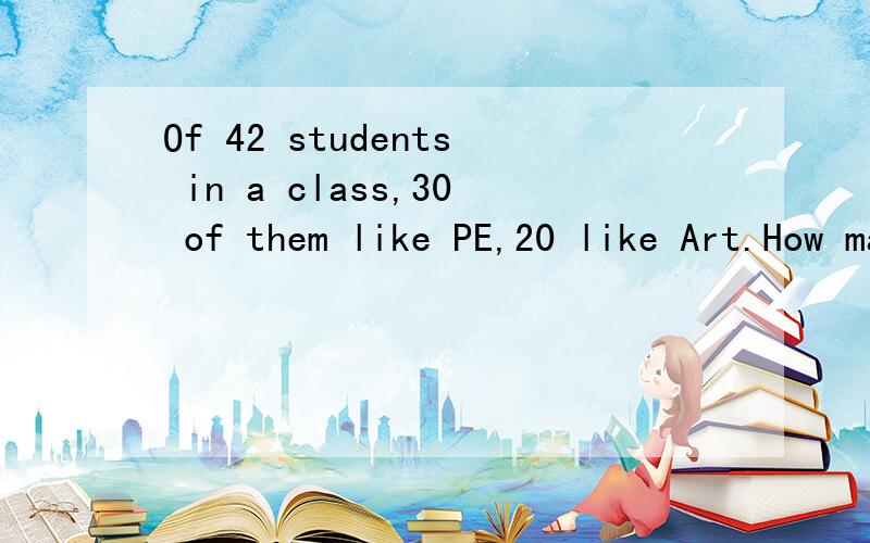 Of 42 students in a class,30 of them like PE,20 like Art.How many of them like the both subjects at least?How many of them like the both subjects at most?