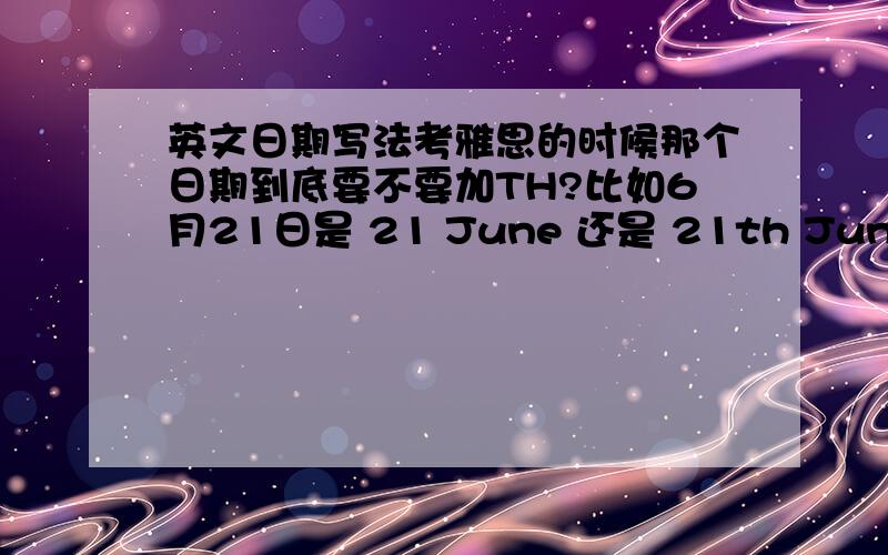 英文日期写法考雅思的时候那个日期到底要不要加TH?比如6月21日是 21 June 还是 21th June?