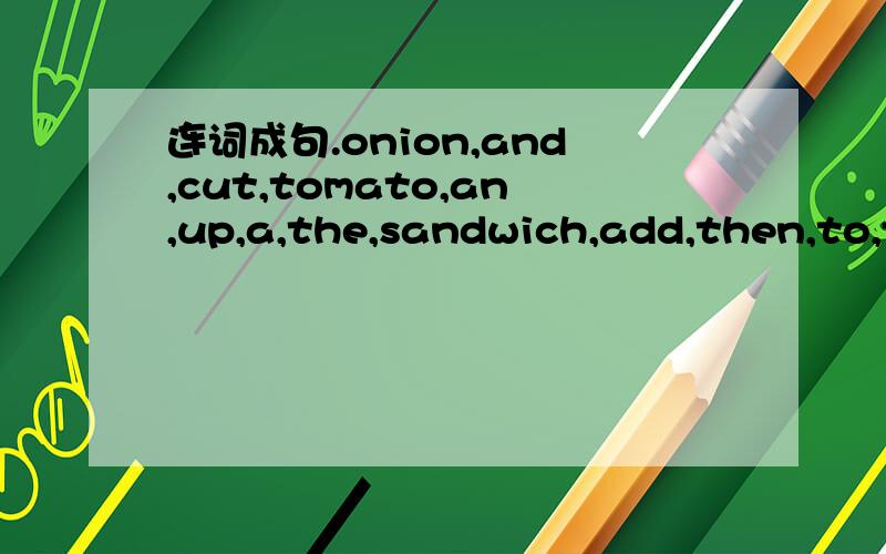 连词成句.onion,and,cut,tomato,an,up,a,the,sandwich,add,then,to,these