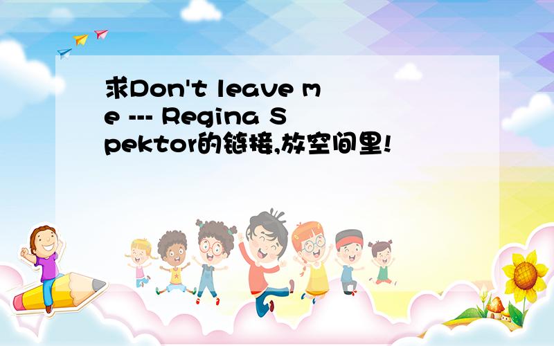 求Don't leave me --- Regina Spektor的链接,放空间里!