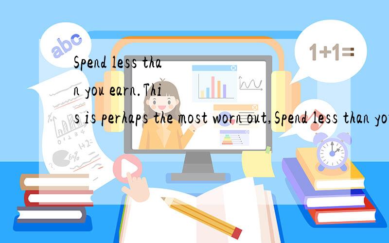 Spend less than you earn.This is perhaps the most worn out,Spend less than you earn.This is perhaps the most worn out.This is perhaps the most worn 这是整段,各位大虾请指点-Spend less than you earn.This is perhaps the most worn out,overused