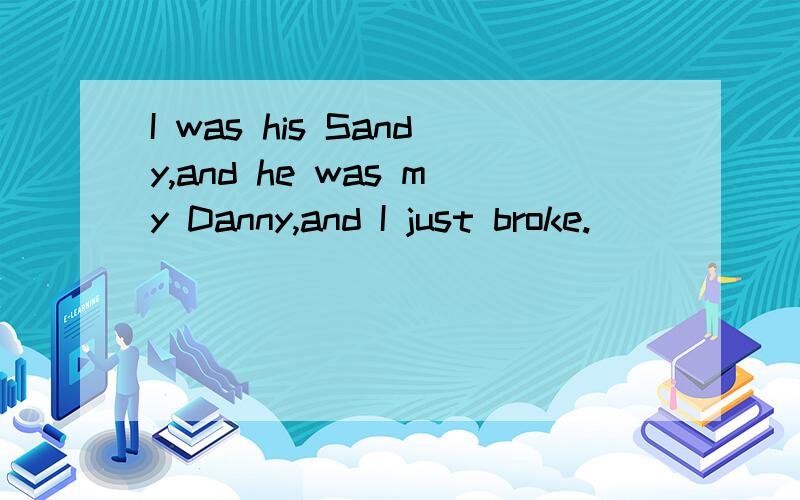 I was his Sandy,and he was my Danny,and I just broke.