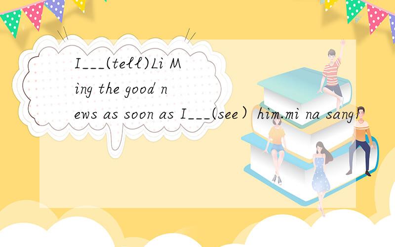 I___(tell)Li Ming the good news as soon as I___(see）him.mi na sang1