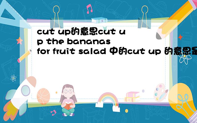 cut up的意思cut up the bananas for fruit salad 中的cut up 的意思是什么