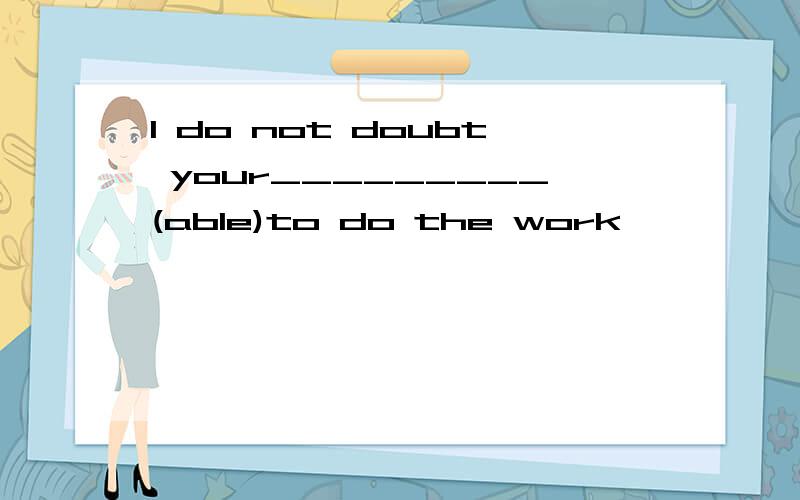 I do not doubt your_________(able)to do the work