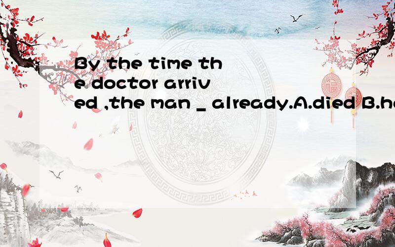 By the time the doctor arrived ,the man _ already.A.died B.has died C.had died D.dies