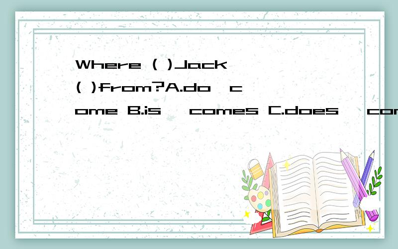 Where ( )Jack ( )from?A.do,come B.is ,comes C.does ,come D.does,comes