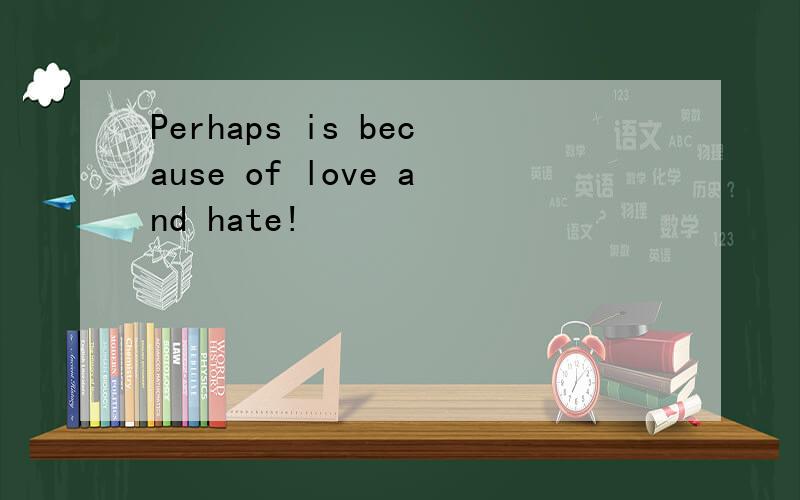 Perhaps is because of love and hate!