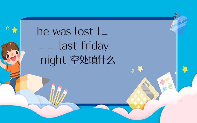 he was lost l___ last friday night 空处填什么