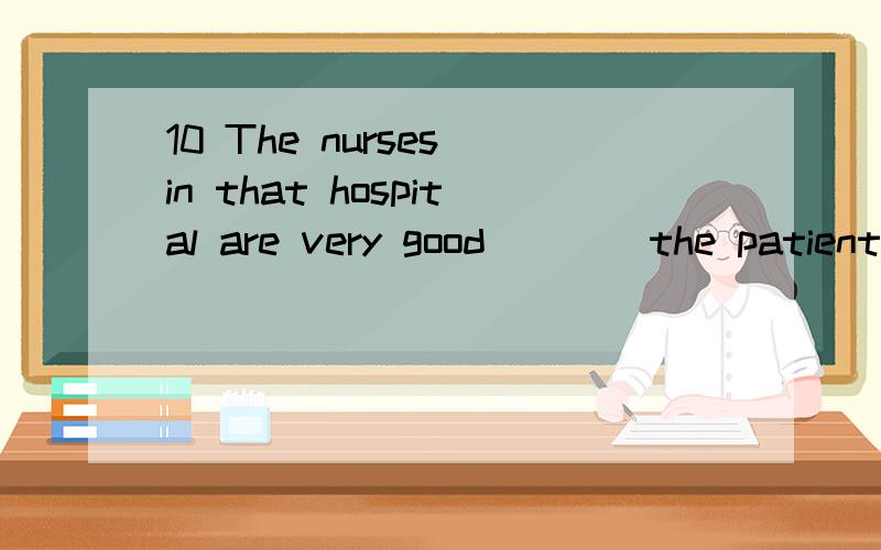10 The nurses in that hospital are very good ___ the patients there.a、at b、for c、to d、with