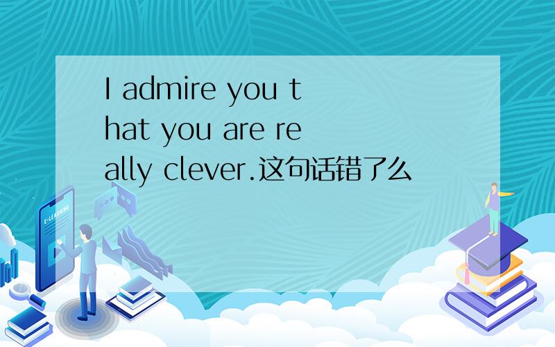 I admire you that you are really clever.这句话错了么