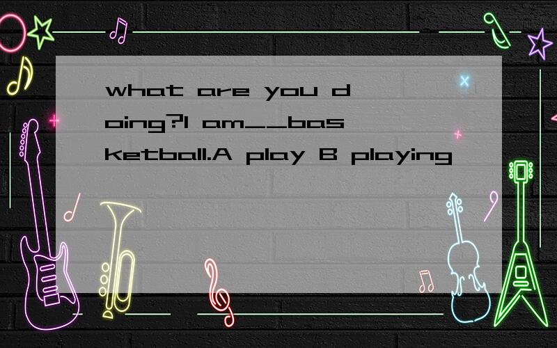 what are you doing?I am__basketball.A play B playing