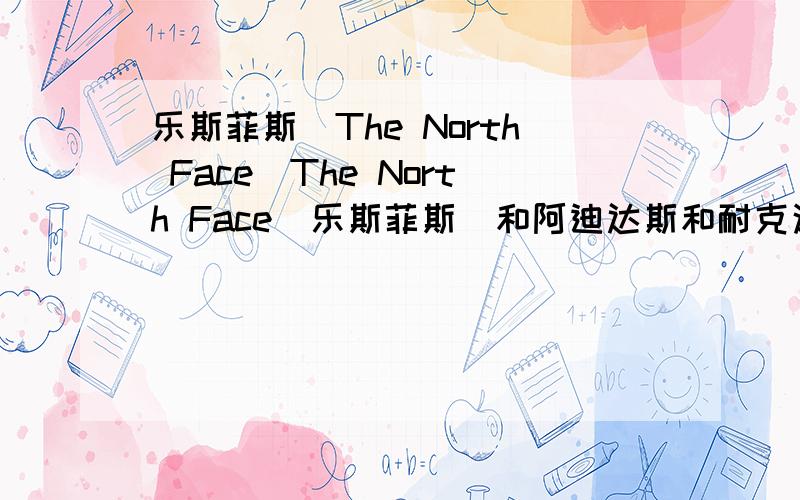 乐斯菲斯(The North Face)The North Face(乐斯菲斯)和阿迪达斯和耐克这种比起来哪个更好...