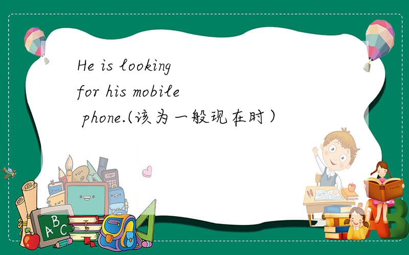 He is looking for his mobile phone.(该为一般现在时）