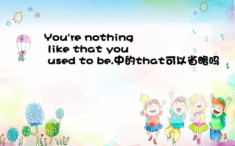 You're nothing like that you used to be.中的that可以省略吗