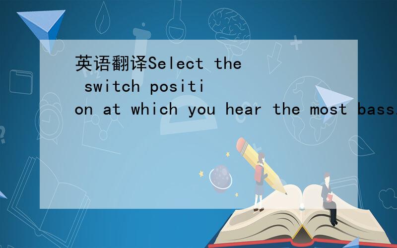 英语翻译Select the switch position at which you hear the most bass.