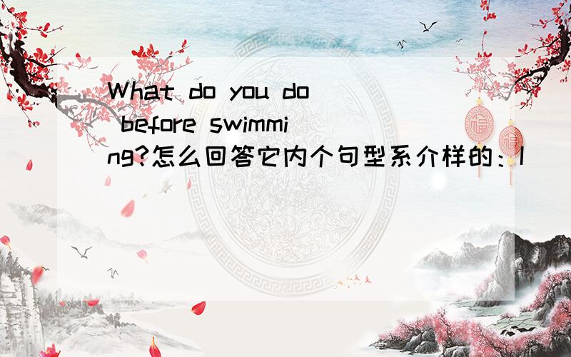 What do you do before swimming?怎么回答它内个句型系介样的：I（ ）and（ ）.