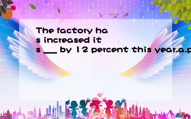 The factory has increased its ___ by 12 percent this year.a.productb.outputc.goodsd.quantity请问选哪个?选和不选的原因?顺便把句子翻译成中文.