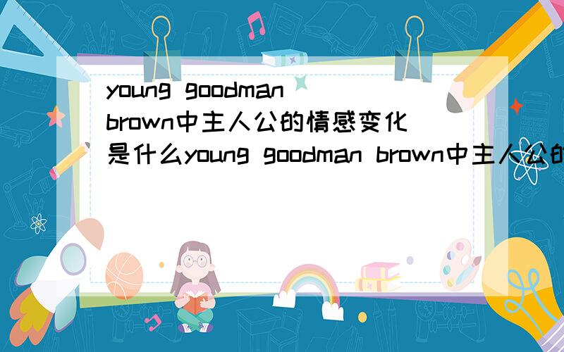 young goodman brown中主人公的情感变化是什么young goodman brown中主人公的情感变化是什么
